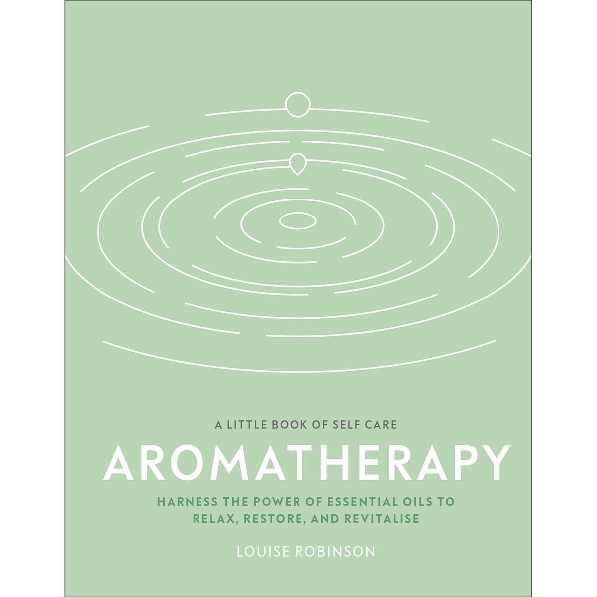 Aromatherapy: Harness the Power of Essential Oils to Relax, Restore, and Revitalise (A Little Book of Self Care)
