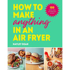 How to Make Anything in an Air Fryer: 100 quick, easy and delicious recipes by Hayley Dean