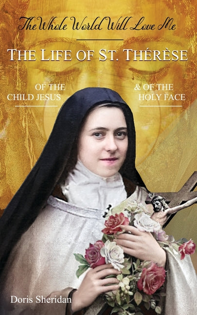 The Whole World Will Love Me: The Life of St. Therese of the Child Jesus and of the Holy Face: The Life of St. Therese of the Child Jesus and of the Holy Face