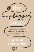 The Unplugged Hours: Cultivating a Life of Presence in a Digitally Connected World: Cultivating a Life of Presence in a Digitally Connected World