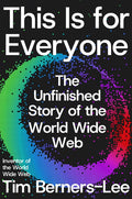 This Is for Everyone: The Unfinished Story of the World Wide Web: The Unfinished Story of the World Wide Web