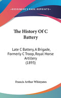The History Of C Battery: Late C Battery, A Brigade, Formerly C Troop, Royal Horse Artillery (1893): Late C Battery, A Brigade, Formerly C Troop, Royal Horse Artillery (1893)