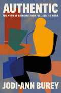 Authentic: The Myth of Bringing Your Full Self to Work: The Myth of Bringing Your Full Self to Work