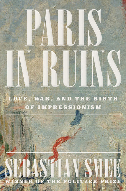 Paris in Ruins: Love, War, and the Birth of Impressionism: Love, War, and the Birth of Impressionism