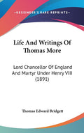 Life And Writings Of Thomas More: Lord Chancellor Of England And Martyr Under Henry VIII (1891): Lord Chancellor Of England And Martyr Under Henry VIII (1891)