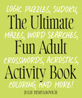 The Ultimate Fun Adult Activity Book: Logic Puzzles, Sudoku, Mazes, Word Searches, Crosswords, Acrostics, Coloring, and More!: Logic Puzzles, Sudoku, Mazes, Word Searches, Crosswords, Acrostics, Coloring, and More!