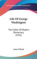 Life Of George Washington: The Father Of Modern Democracy (1915): The Father Of Modern Democracy (1915)