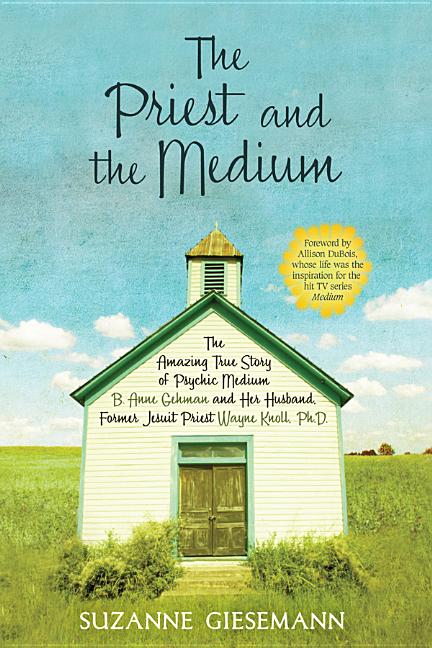 The Priest and the Medium: The Amazing True Story of Psychic Medium B. Anne Gehman and Her Husband, Former Jesuit Priest Wayne Knoll, Ph.D.: The Amazing True Story of Psychic Medium B. Anne Gehman and Her Husband, Former Jesuit Priest Wayne Knoll, Ph.D.
