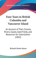 Four Years in British Columbia and Vancouver Island: An Account of Their Forests, Rivers, Coasts, Gold Fields, and Resources for Colonization (1862): An Account of Their Forests, Rivers, Coasts, Gold Fields, and Resources for Colonization (1862)