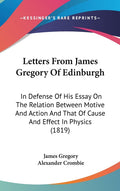 Letters From James Gregory Of Edinburgh: In Defense Of His Essay On The Relation Between Motive And Action And That Of Cause And Effect In Physics (18