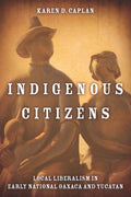 Indigenous Citizens: Local Liberalism in Early National Oaxaca and Yucatán: Local Liberalism in Early National Oaxaca and Yucatán