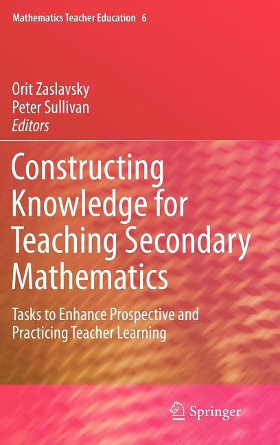 Constructing Knowledge for Teaching Secondary Mathematics: Tasks to Enhance Prospective and Practicing Teacher Learning: Tasks to Enhance Prospective and Practicing Teacher Learning