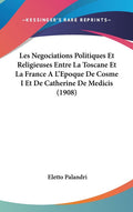 Les Negociations Politiques Et Religieuses Entre La Toscane Et La France A L'Epoque De Cosme I Et De Catherine De Medicis (1908)