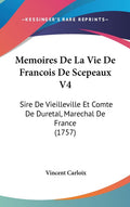 Memoires De La Vie De Francois De Scepeaux V4: Sire De Vieilleville Et Comte De Duretal, Marechal De France (1757): Sire De Vieilleville Et Comte De Duretal, Marechal De France (1757)