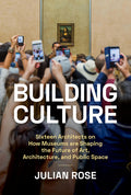 Building Culture: Sixteen Architects on How Museums Are Shaping the Future of Art, Architecture, and Public Space: Sixteen Architects on How Museums Are Shaping the Future of Art, Architecture, and Public Space
