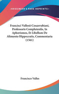 Francisci Vallesii Couarrubiani, Professoris Complutenfis, In Aphorismos, Et Libellum De Alimento Hippocratis, Commentaria (1561)