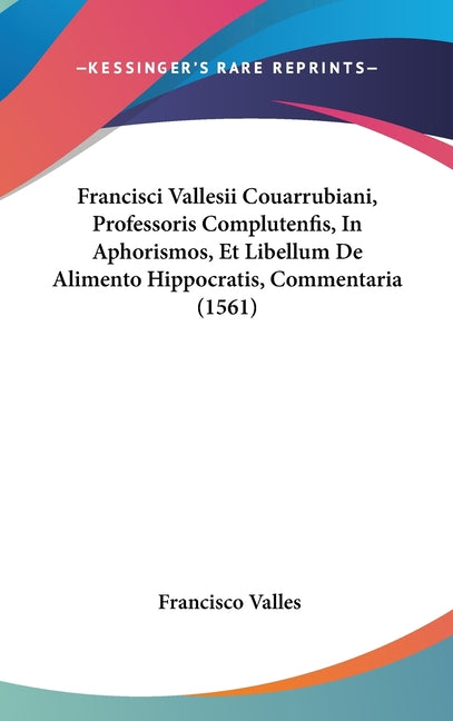 Francisci Vallesii Couarrubiani, Professoris Complutenfis, In Aphorismos, Et Libellum De Alimento Hippocratis, Commentaria (1561)