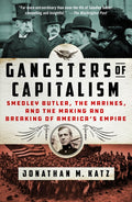 Gangsters of Capitalism: Smedley Butler, the Marines, and the Making and Breaking of America's Empire: Smedley Butler, the Marines, and the Making and Breaking of America's Empire