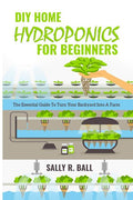 DIY Home Hydroponics For Beginners: The Essential Guide To Turn Your Backyard Into A Farm: The Essential Guide To Turn Your Backyard Into A Farm